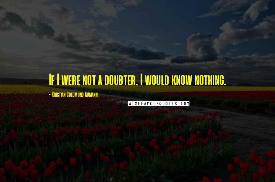 Kristian Goldmund Aumann Quotes: If I were not a doubter, I would know nothing.