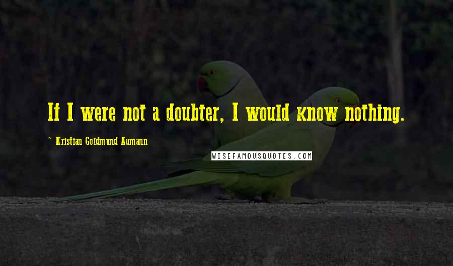 Kristian Goldmund Aumann Quotes: If I were not a doubter, I would know nothing.