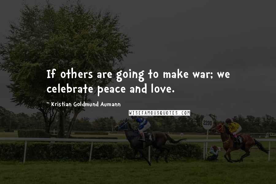 Kristian Goldmund Aumann Quotes: If others are going to make war; we celebrate peace and love.