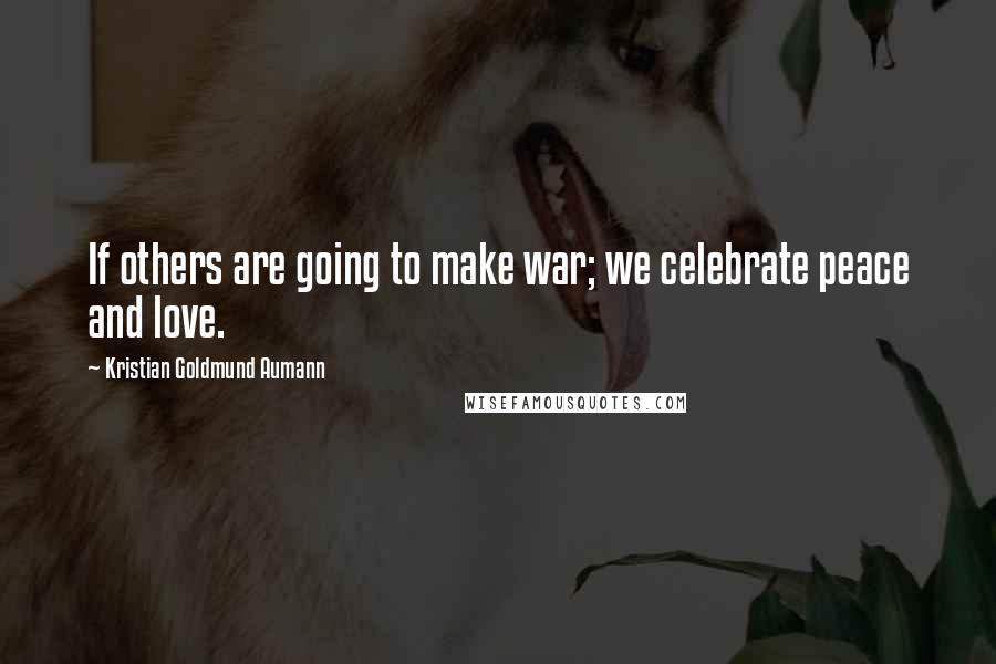 Kristian Goldmund Aumann Quotes: If others are going to make war; we celebrate peace and love.