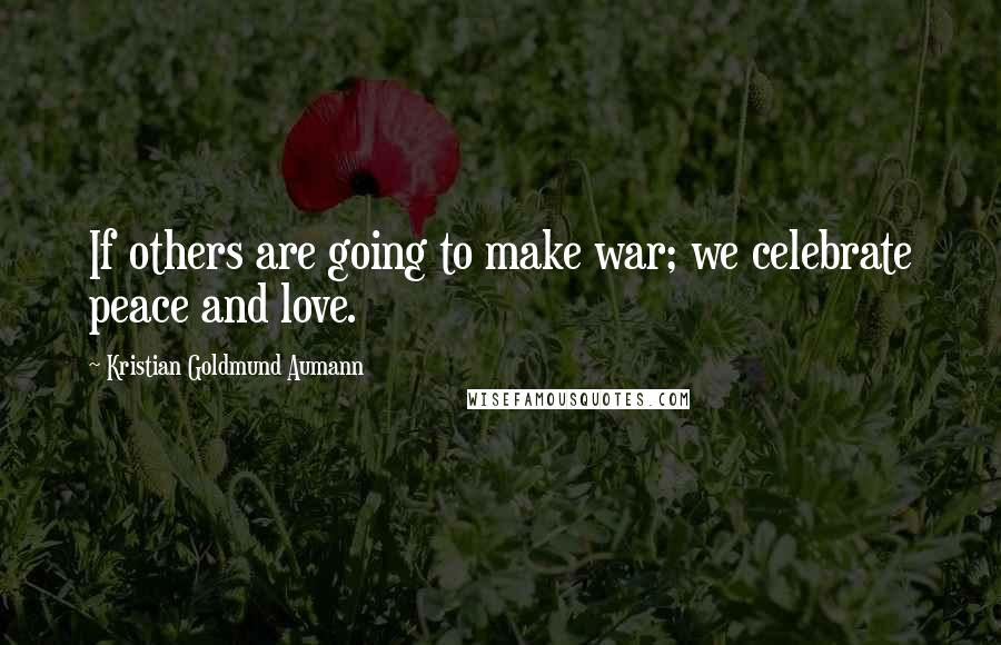 Kristian Goldmund Aumann Quotes: If others are going to make war; we celebrate peace and love.