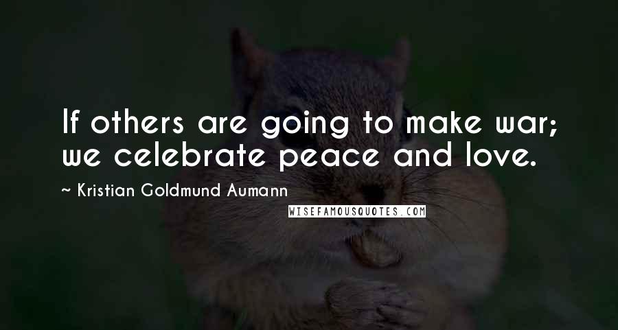 Kristian Goldmund Aumann Quotes: If others are going to make war; we celebrate peace and love.
