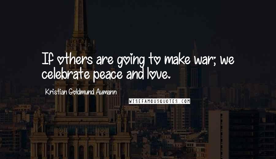 Kristian Goldmund Aumann Quotes: If others are going to make war; we celebrate peace and love.