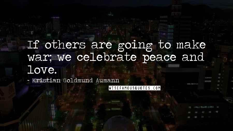 Kristian Goldmund Aumann Quotes: If others are going to make war; we celebrate peace and love.