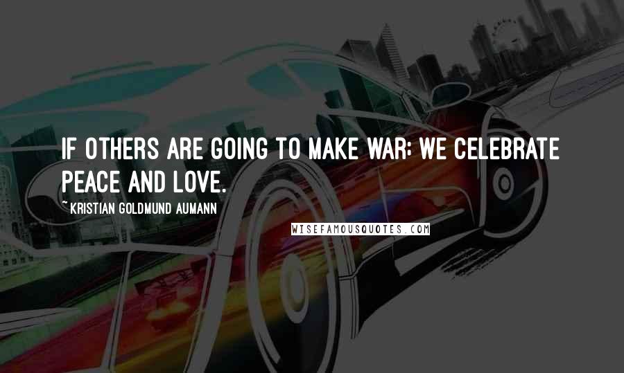 Kristian Goldmund Aumann Quotes: If others are going to make war; we celebrate peace and love.