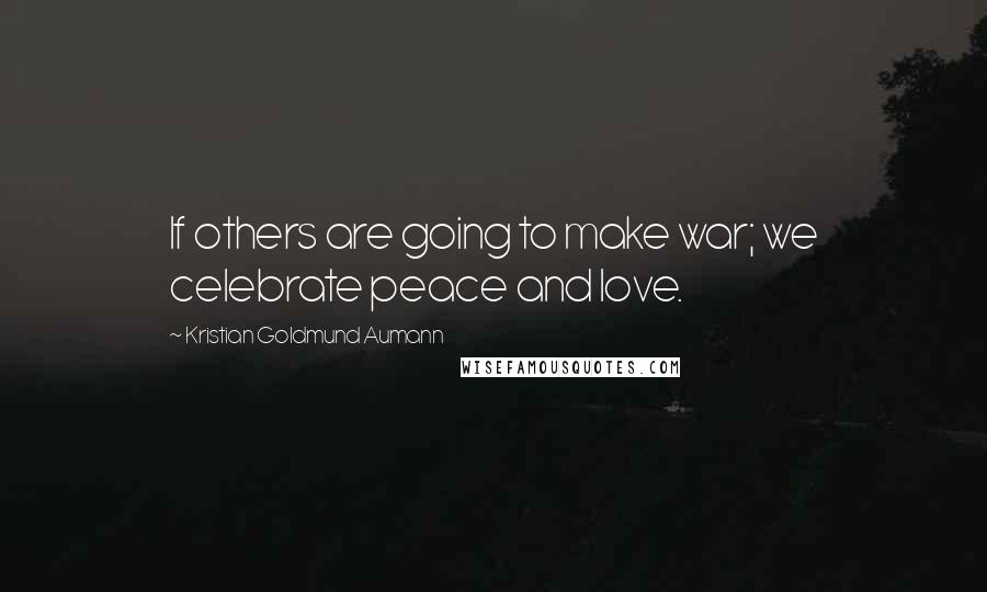 Kristian Goldmund Aumann Quotes: If others are going to make war; we celebrate peace and love.