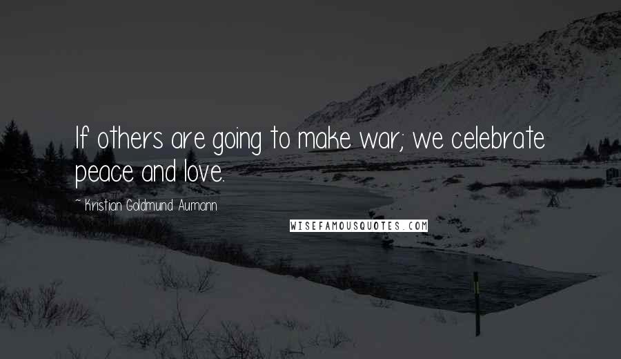 Kristian Goldmund Aumann Quotes: If others are going to make war; we celebrate peace and love.