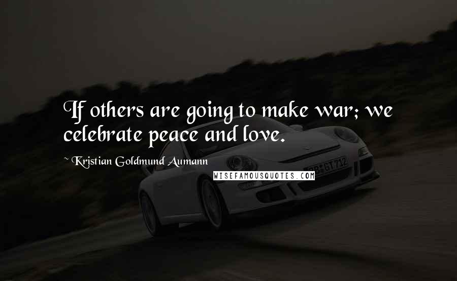 Kristian Goldmund Aumann Quotes: If others are going to make war; we celebrate peace and love.