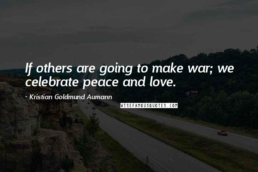 Kristian Goldmund Aumann Quotes: If others are going to make war; we celebrate peace and love.