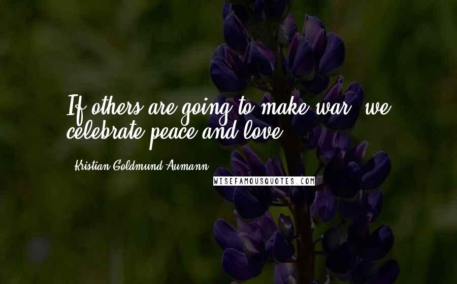 Kristian Goldmund Aumann Quotes: If others are going to make war; we celebrate peace and love.