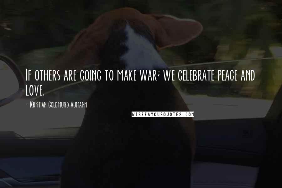 Kristian Goldmund Aumann Quotes: If others are going to make war; we celebrate peace and love.