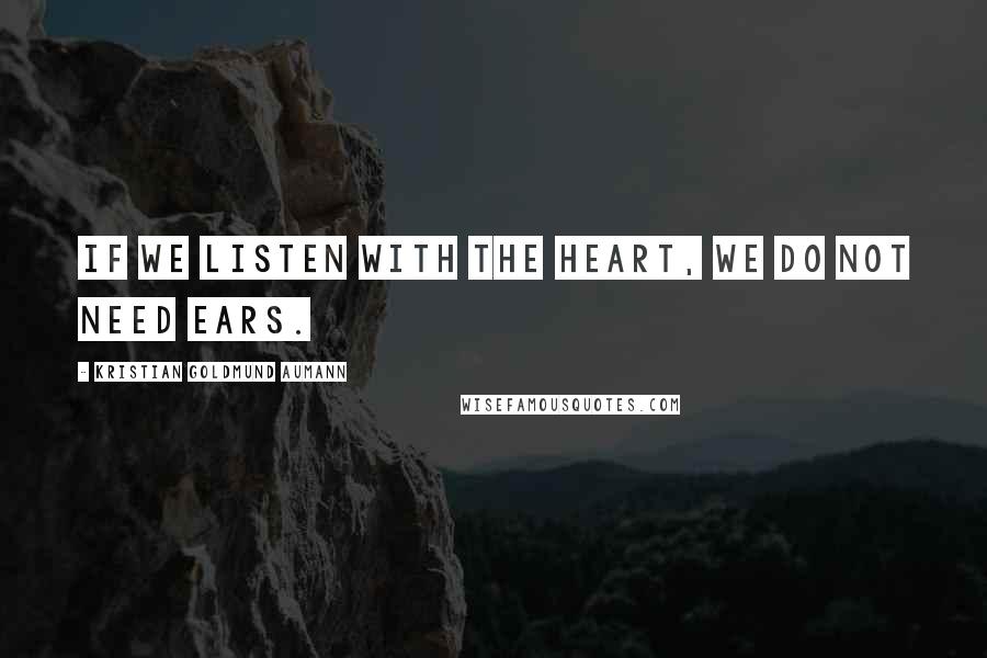 Kristian Goldmund Aumann Quotes: If we listen with the heart, we do not need ears.