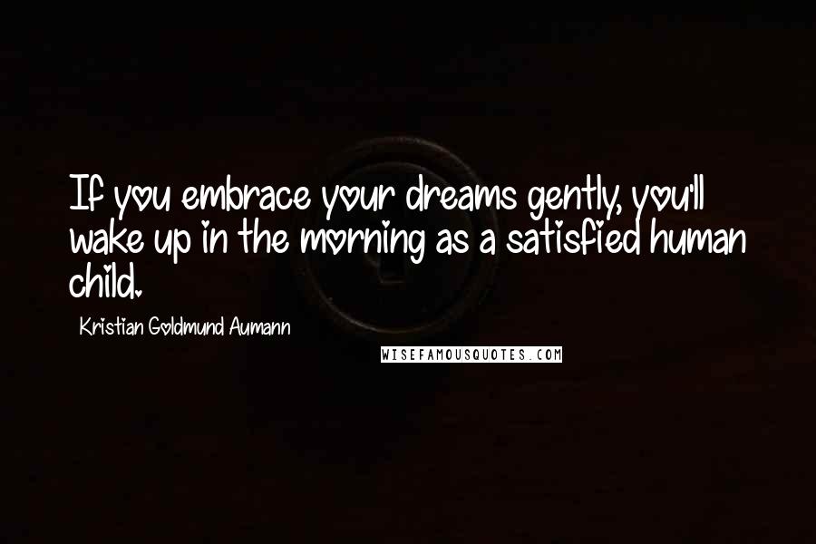 Kristian Goldmund Aumann Quotes: If you embrace your dreams gently, you'll wake up in the morning as a satisfied human child.