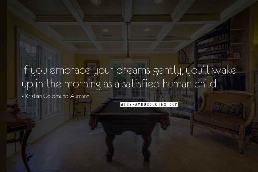 Kristian Goldmund Aumann Quotes: If you embrace your dreams gently, you'll wake up in the morning as a satisfied human child.