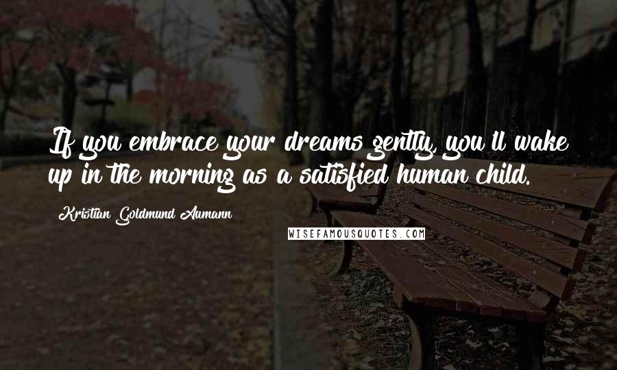 Kristian Goldmund Aumann Quotes: If you embrace your dreams gently, you'll wake up in the morning as a satisfied human child.