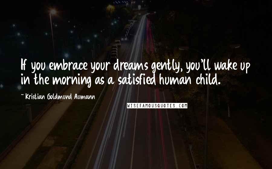 Kristian Goldmund Aumann Quotes: If you embrace your dreams gently, you'll wake up in the morning as a satisfied human child.