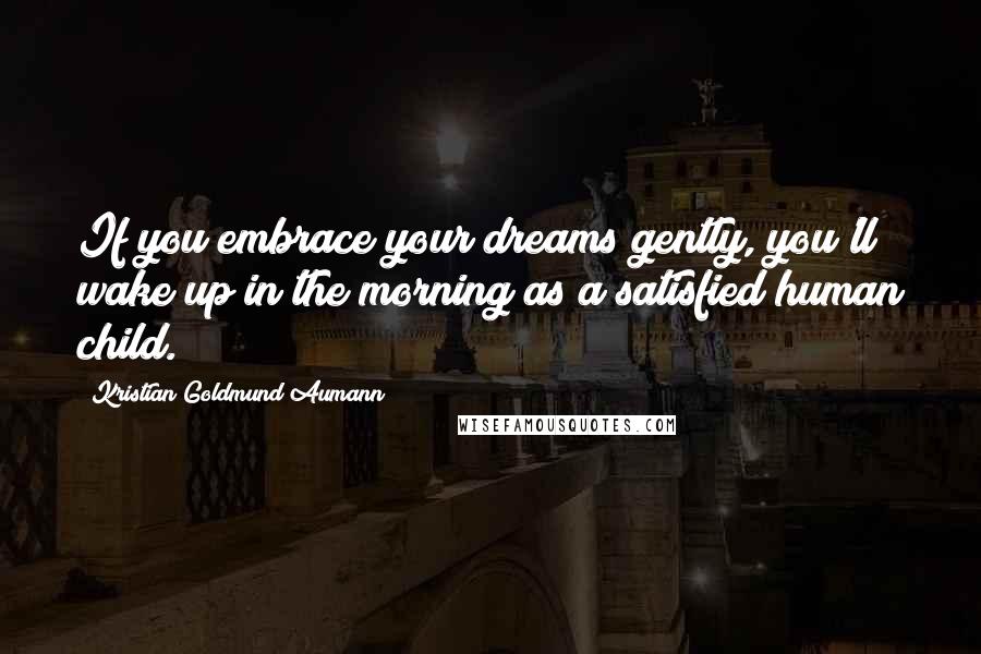 Kristian Goldmund Aumann Quotes: If you embrace your dreams gently, you'll wake up in the morning as a satisfied human child.