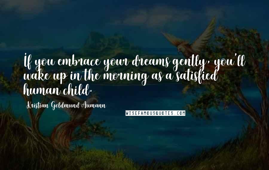 Kristian Goldmund Aumann Quotes: If you embrace your dreams gently, you'll wake up in the morning as a satisfied human child.