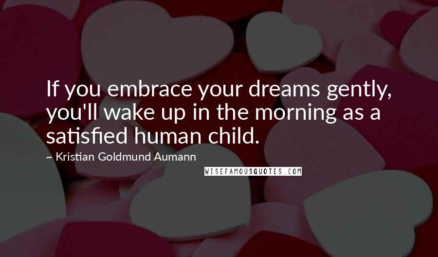 Kristian Goldmund Aumann Quotes: If you embrace your dreams gently, you'll wake up in the morning as a satisfied human child.