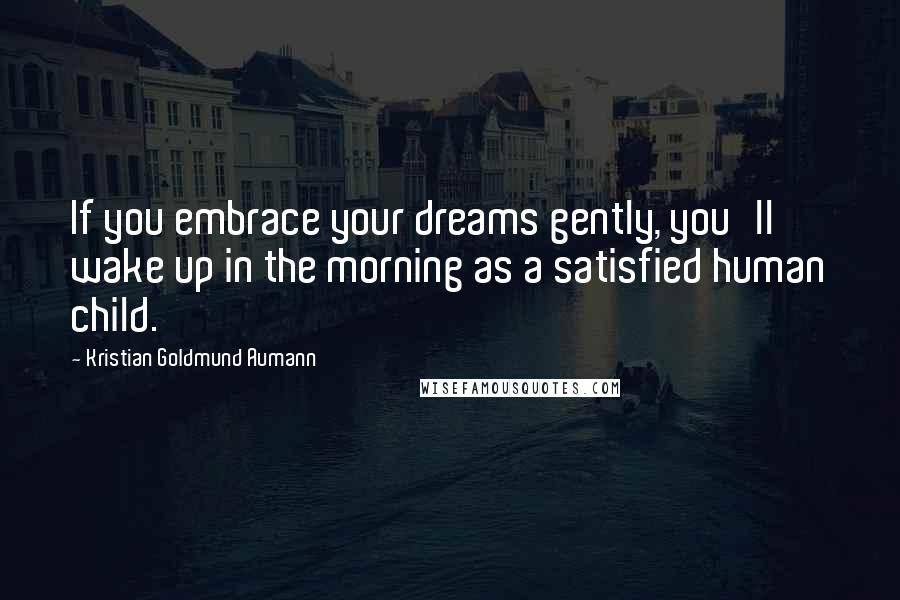 Kristian Goldmund Aumann Quotes: If you embrace your dreams gently, you'll wake up in the morning as a satisfied human child.