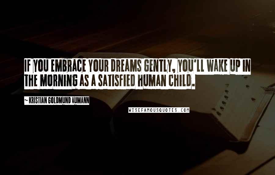 Kristian Goldmund Aumann Quotes: If you embrace your dreams gently, you'll wake up in the morning as a satisfied human child.