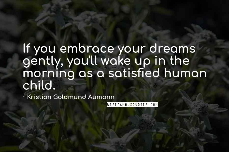 Kristian Goldmund Aumann Quotes: If you embrace your dreams gently, you'll wake up in the morning as a satisfied human child.