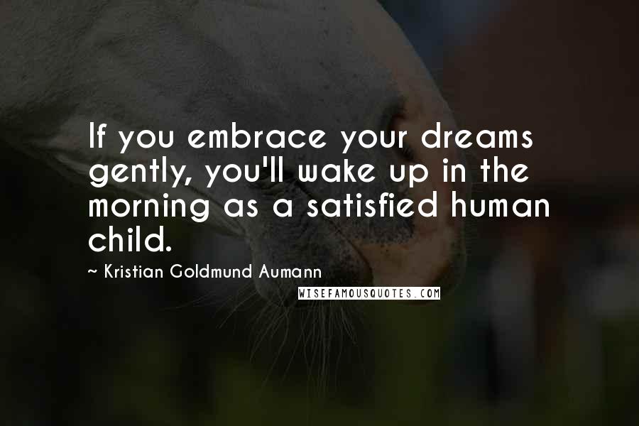 Kristian Goldmund Aumann Quotes: If you embrace your dreams gently, you'll wake up in the morning as a satisfied human child.