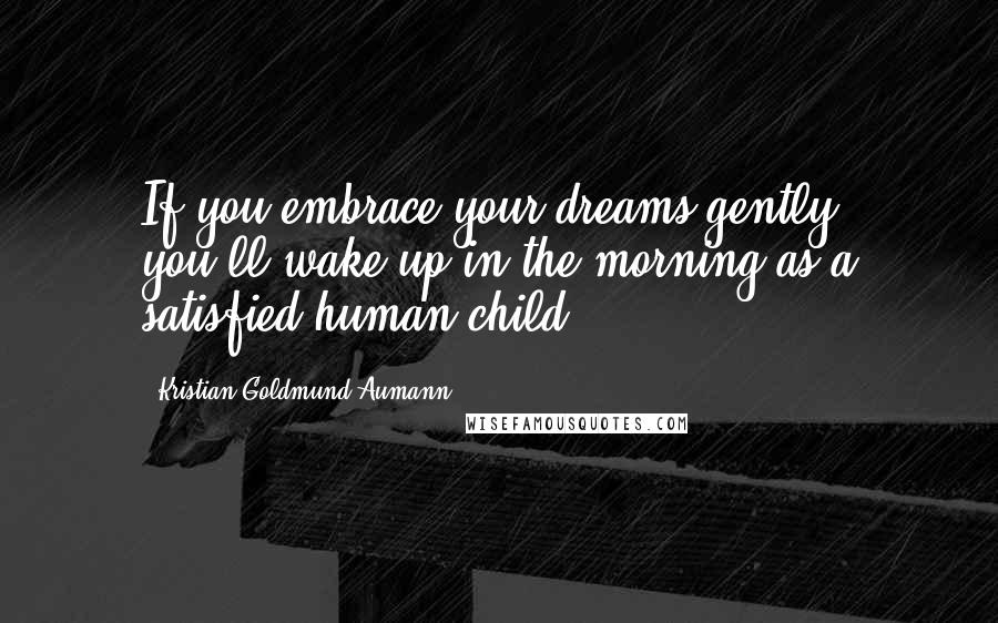 Kristian Goldmund Aumann Quotes: If you embrace your dreams gently, you'll wake up in the morning as a satisfied human child.