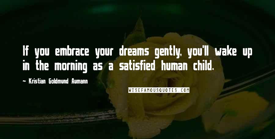Kristian Goldmund Aumann Quotes: If you embrace your dreams gently, you'll wake up in the morning as a satisfied human child.