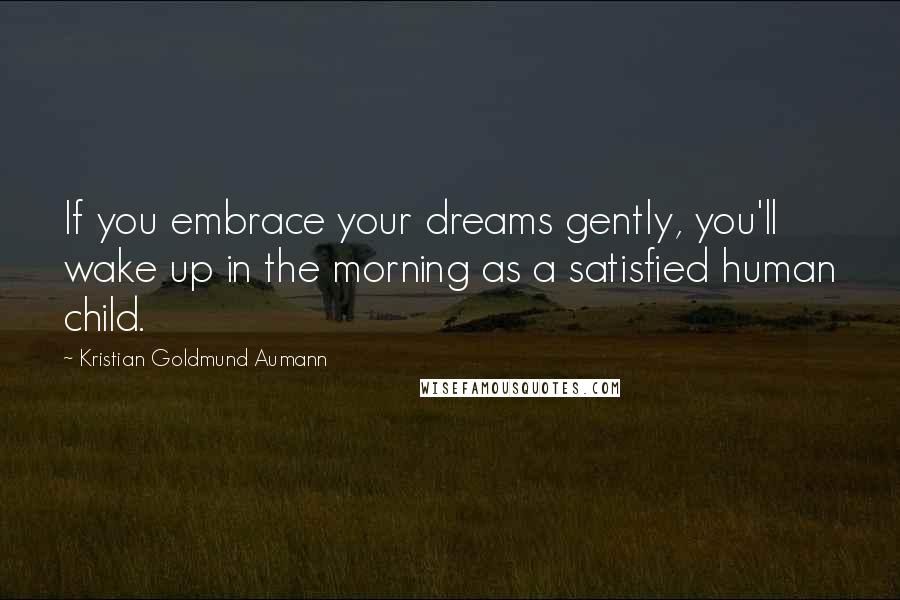 Kristian Goldmund Aumann Quotes: If you embrace your dreams gently, you'll wake up in the morning as a satisfied human child.
