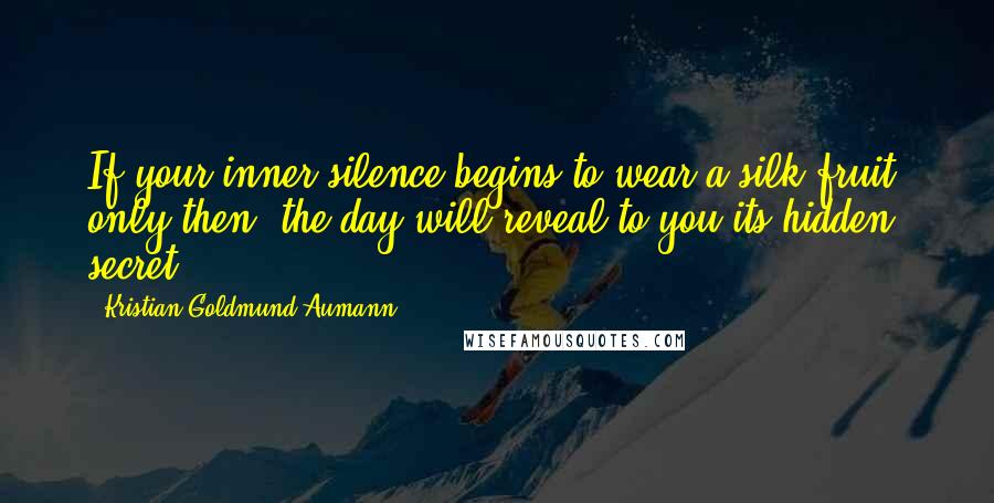 Kristian Goldmund Aumann Quotes: If your inner silence begins to wear a silk fruit; only then, the day will reveal to you its hidden secret.