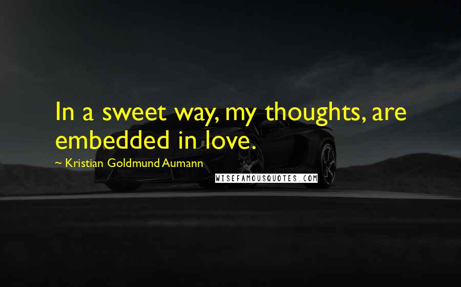 Kristian Goldmund Aumann Quotes: In a sweet way, my thoughts, are embedded in love.