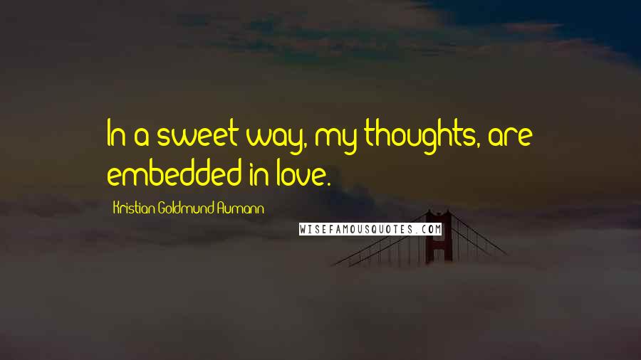Kristian Goldmund Aumann Quotes: In a sweet way, my thoughts, are embedded in love.