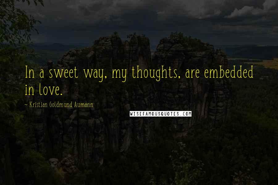 Kristian Goldmund Aumann Quotes: In a sweet way, my thoughts, are embedded in love.