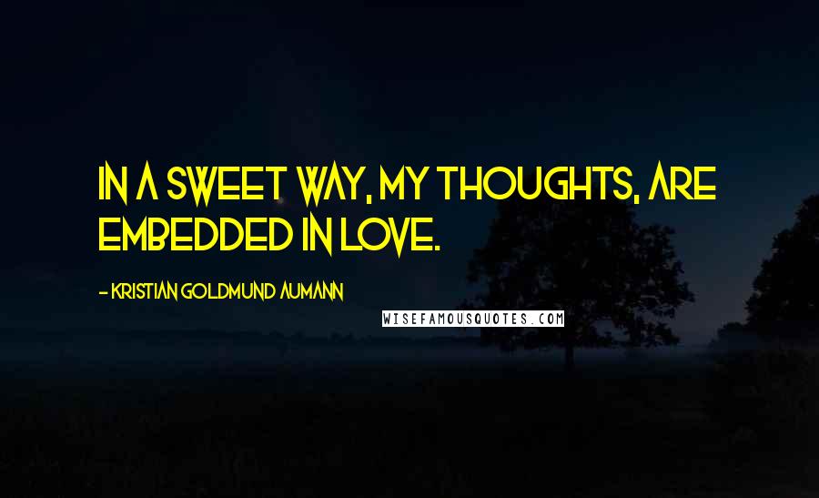 Kristian Goldmund Aumann Quotes: In a sweet way, my thoughts, are embedded in love.