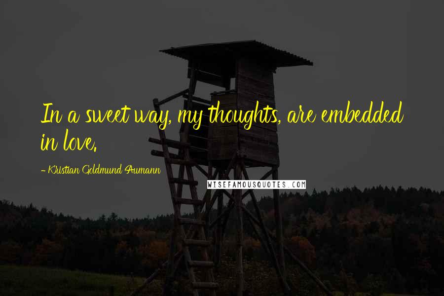 Kristian Goldmund Aumann Quotes: In a sweet way, my thoughts, are embedded in love.