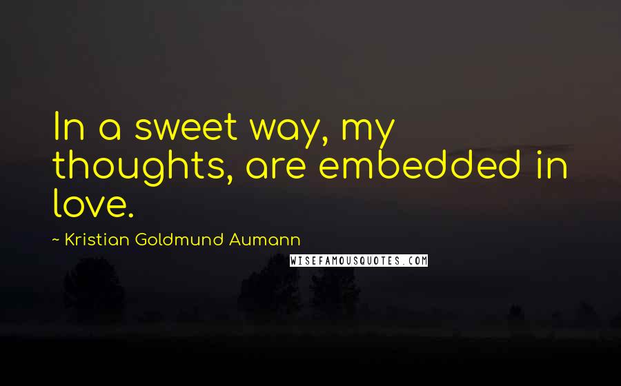 Kristian Goldmund Aumann Quotes: In a sweet way, my thoughts, are embedded in love.
