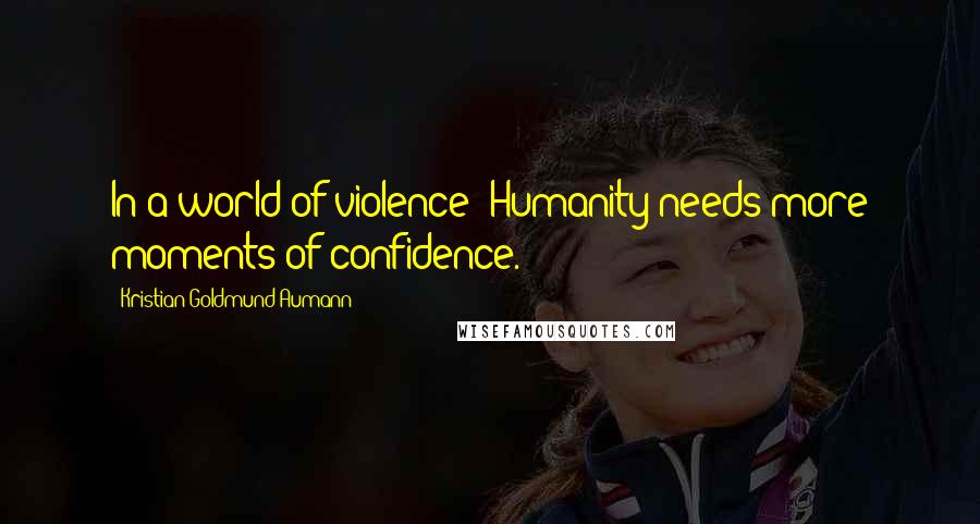 Kristian Goldmund Aumann Quotes: In a world of violence; Humanity needs more moments of confidence.