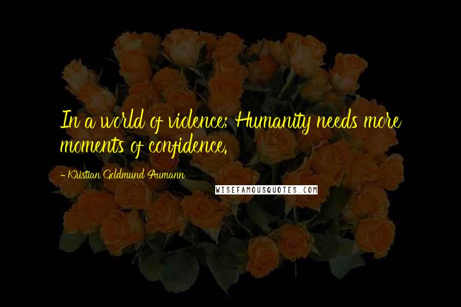 Kristian Goldmund Aumann Quotes: In a world of violence; Humanity needs more moments of confidence.