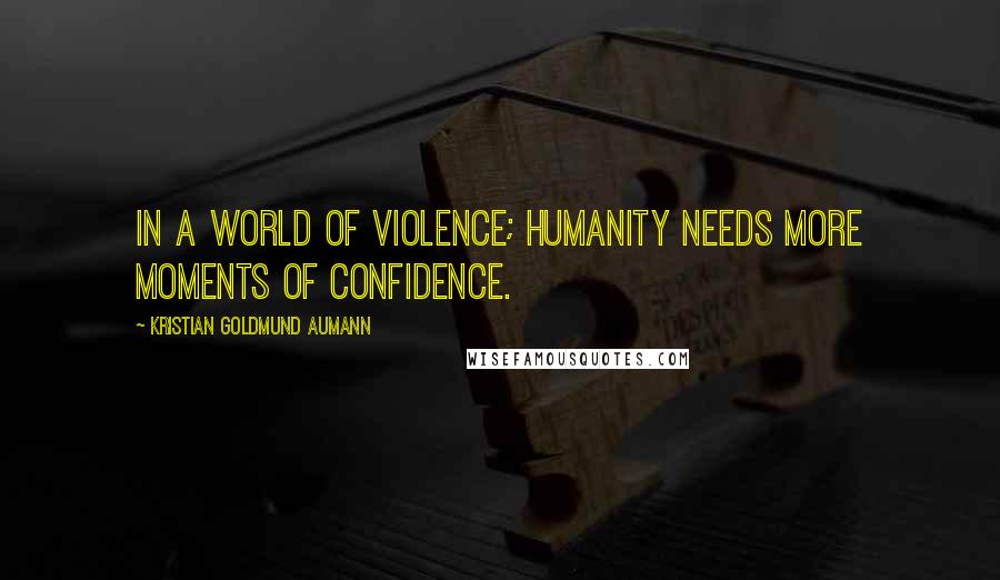 Kristian Goldmund Aumann Quotes: In a world of violence; Humanity needs more moments of confidence.