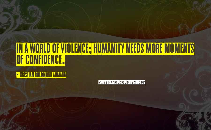 Kristian Goldmund Aumann Quotes: In a world of violence; Humanity needs more moments of confidence.