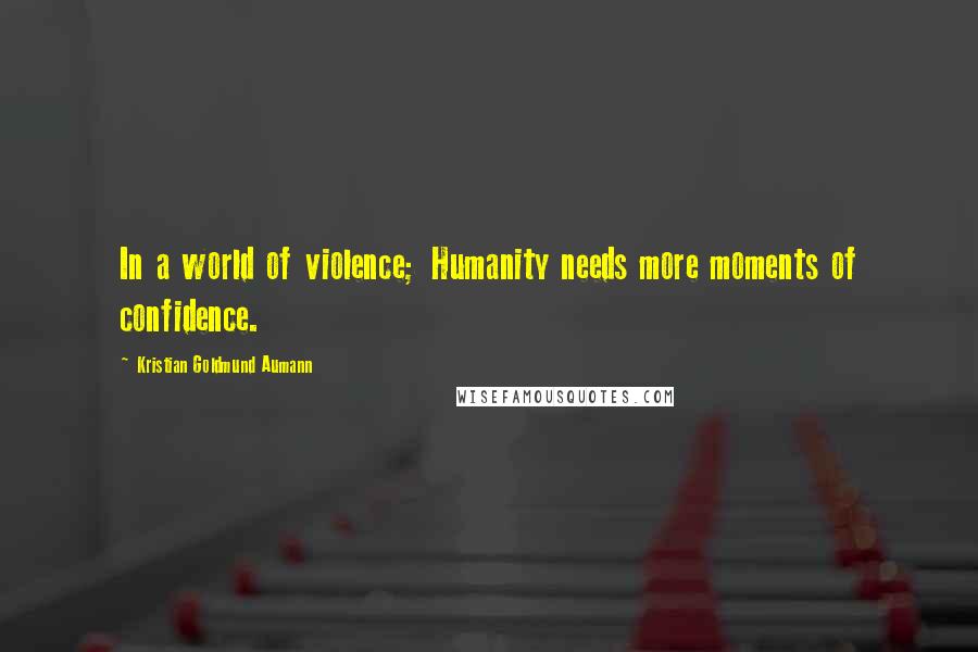 Kristian Goldmund Aumann Quotes: In a world of violence; Humanity needs more moments of confidence.