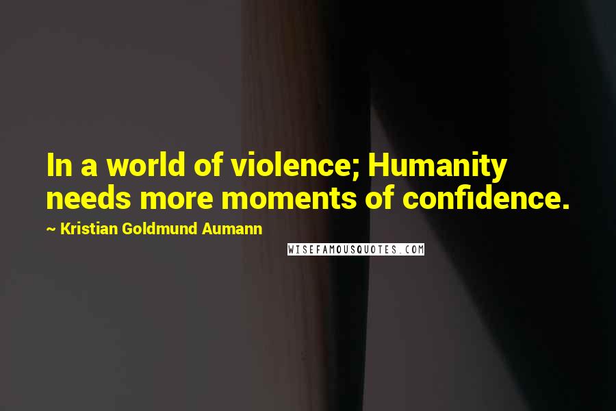 Kristian Goldmund Aumann Quotes: In a world of violence; Humanity needs more moments of confidence.