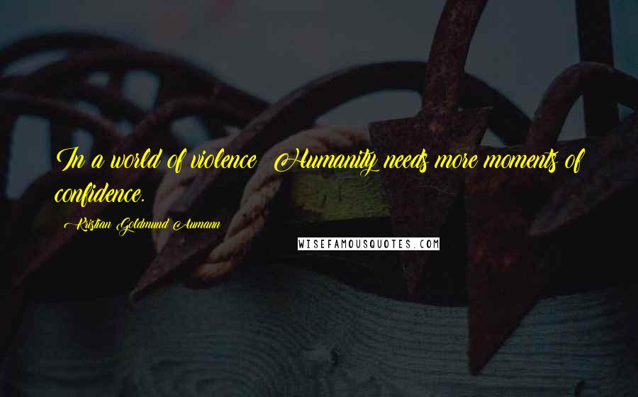 Kristian Goldmund Aumann Quotes: In a world of violence; Humanity needs more moments of confidence.