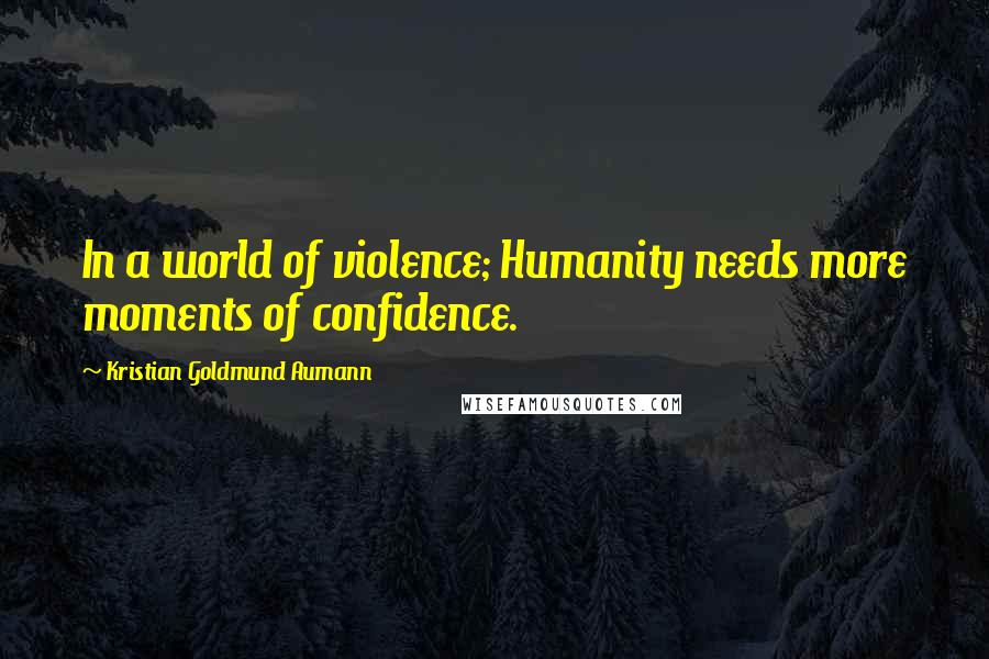 Kristian Goldmund Aumann Quotes: In a world of violence; Humanity needs more moments of confidence.