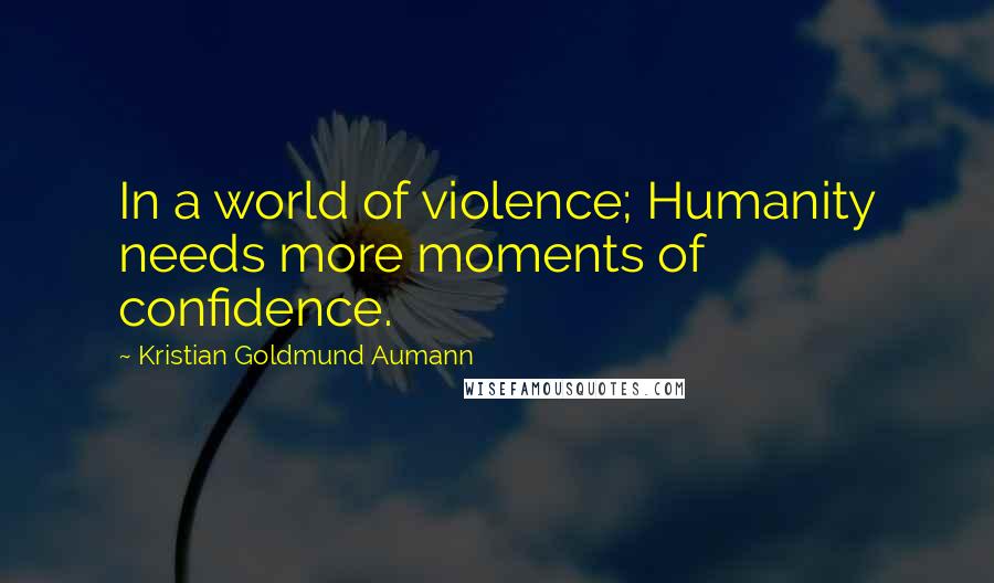 Kristian Goldmund Aumann Quotes: In a world of violence; Humanity needs more moments of confidence.