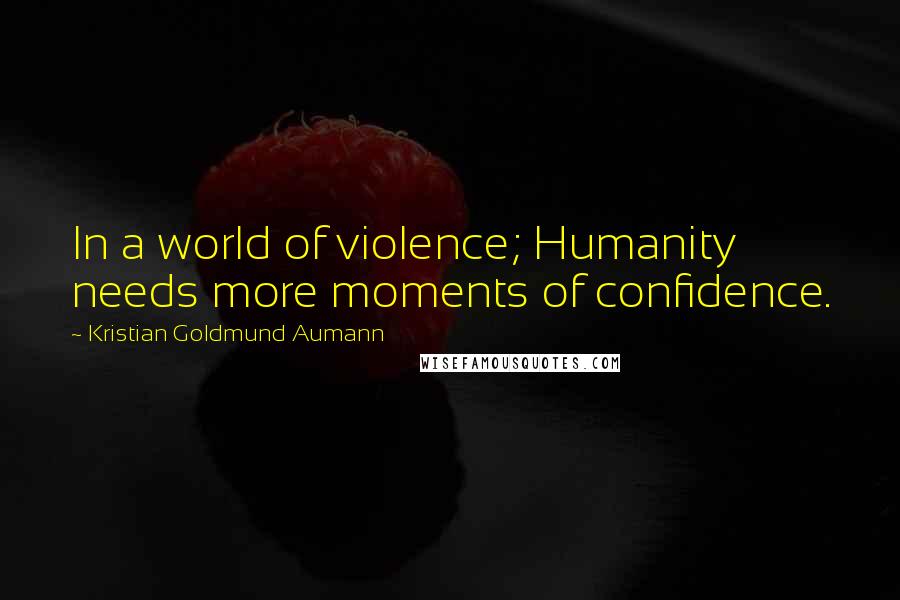 Kristian Goldmund Aumann Quotes: In a world of violence; Humanity needs more moments of confidence.