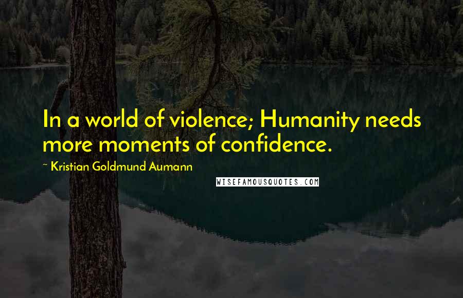 Kristian Goldmund Aumann Quotes: In a world of violence; Humanity needs more moments of confidence.