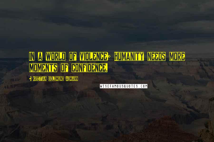 Kristian Goldmund Aumann Quotes: In a world of violence; Humanity needs more moments of confidence.