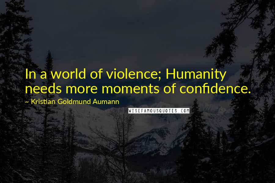 Kristian Goldmund Aumann Quotes: In a world of violence; Humanity needs more moments of confidence.